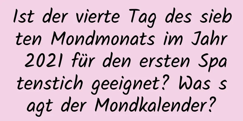 Ist der vierte Tag des siebten Mondmonats im Jahr 2021 für den ersten Spatenstich geeignet? Was sagt der Mondkalender?