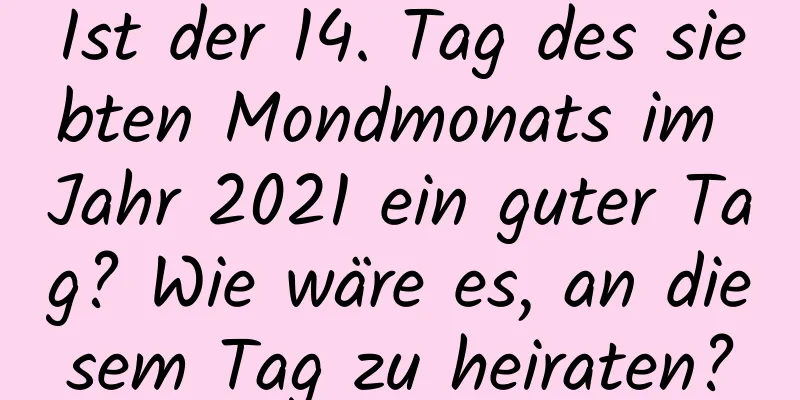 Ist der 14. Tag des siebten Mondmonats im Jahr 2021 ein guter Tag? Wie wäre es, an diesem Tag zu heiraten?