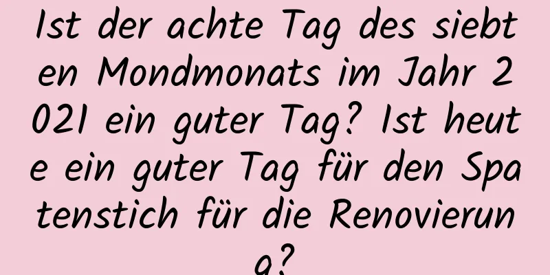 Ist der achte Tag des siebten Mondmonats im Jahr 2021 ein guter Tag? Ist heute ein guter Tag für den Spatenstich für die Renovierung?