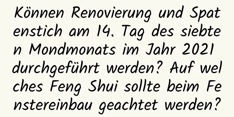 Können Renovierung und Spatenstich am 14. Tag des siebten Mondmonats im Jahr 2021 durchgeführt werden? Auf welches Feng Shui sollte beim Fenstereinbau geachtet werden?