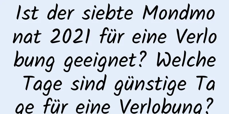 Ist der siebte Mondmonat 2021 für eine Verlobung geeignet? Welche Tage sind günstige Tage für eine Verlobung?