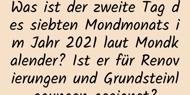 Was ist der zweite Tag des siebten Mondmonats im Jahr 2021 laut Mondkalender? Ist er für Renovierungen und Grundsteinlegungen geeignet?