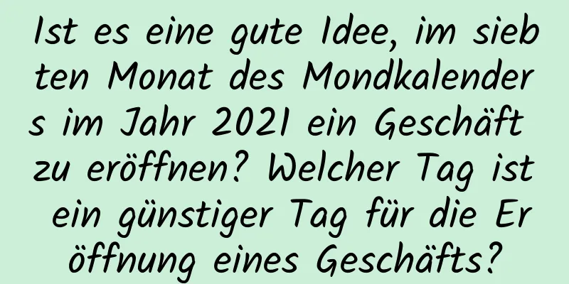 Ist es eine gute Idee, im siebten Monat des Mondkalenders im Jahr 2021 ein Geschäft zu eröffnen? Welcher Tag ist ein günstiger Tag für die Eröffnung eines Geschäfts?