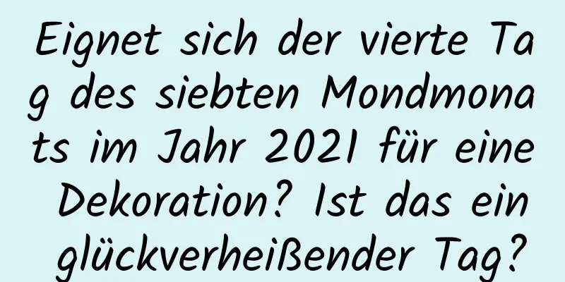 Eignet sich der vierte Tag des siebten Mondmonats im Jahr 2021 für eine Dekoration? Ist das ein glückverheißender Tag?