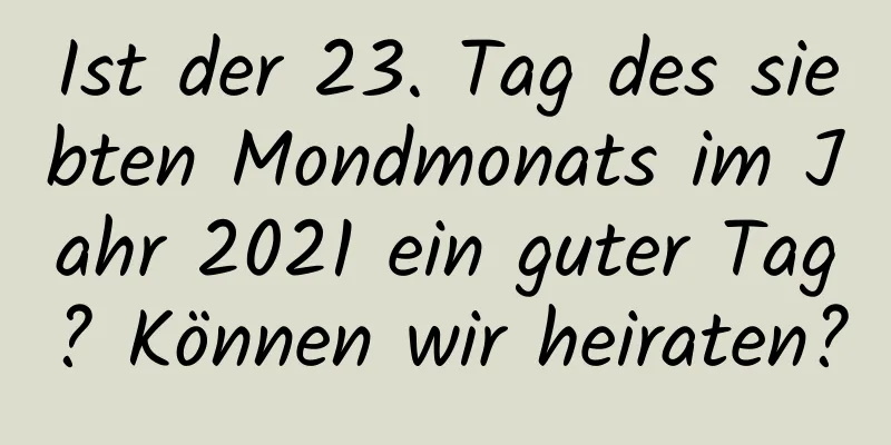 Ist der 23. Tag des siebten Mondmonats im Jahr 2021 ein guter Tag? Können wir heiraten?