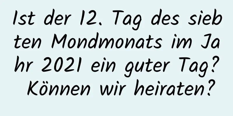 Ist der 12. Tag des siebten Mondmonats im Jahr 2021 ein guter Tag? Können wir heiraten?