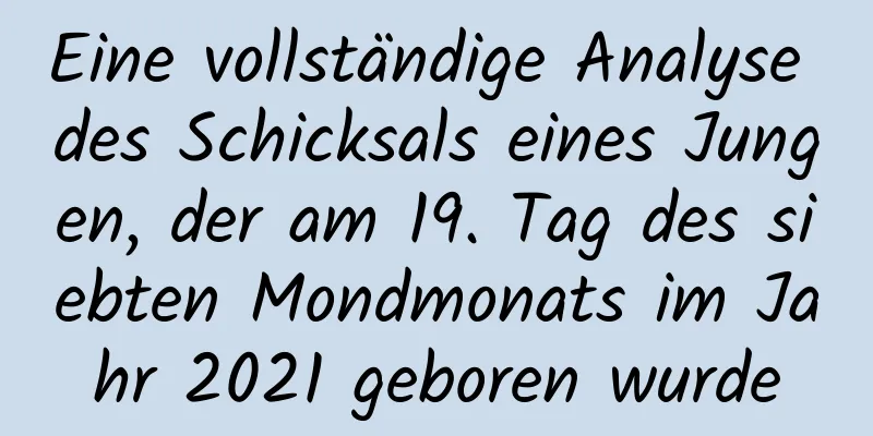 Eine vollständige Analyse des Schicksals eines Jungen, der am 19. Tag des siebten Mondmonats im Jahr 2021 geboren wurde