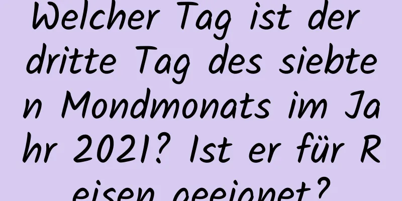 Welcher Tag ist der dritte Tag des siebten Mondmonats im Jahr 2021? Ist er für Reisen geeignet?