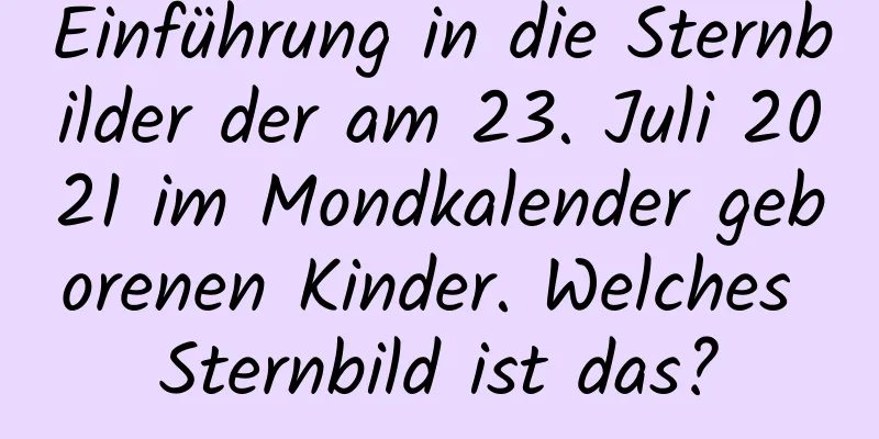 Einführung in die Sternbilder der am 23. Juli 2021 im Mondkalender geborenen Kinder. Welches Sternbild ist das?