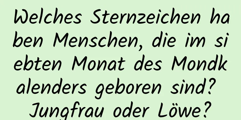 Welches Sternzeichen haben Menschen, die im siebten Monat des Mondkalenders geboren sind? Jungfrau oder Löwe?