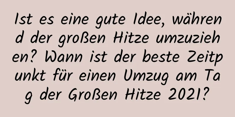 Ist es eine gute Idee, während der großen Hitze umzuziehen? Wann ist der beste Zeitpunkt für einen Umzug am Tag der Großen Hitze 2021?