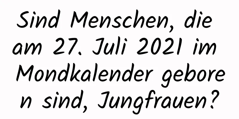 Sind Menschen, die am 27. Juli 2021 im Mondkalender geboren sind, Jungfrauen?