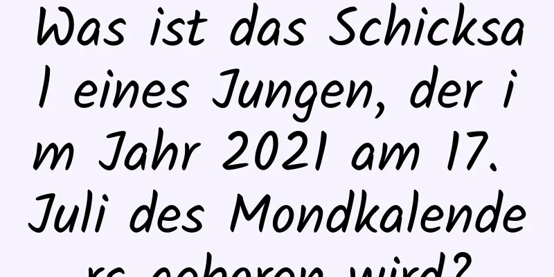 Was ist das Schicksal eines Jungen, der im Jahr 2021 am 17. Juli des Mondkalenders geboren wird?