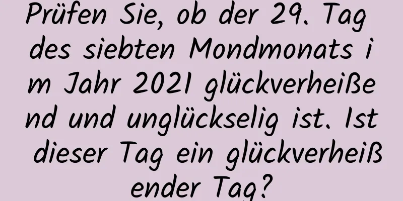 Prüfen Sie, ob der 29. Tag des siebten Mondmonats im Jahr 2021 glückverheißend und unglückselig ist. Ist dieser Tag ein glückverheißender Tag?