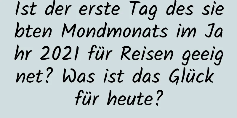 Ist der erste Tag des siebten Mondmonats im Jahr 2021 für Reisen geeignet? Was ist das Glück für heute?