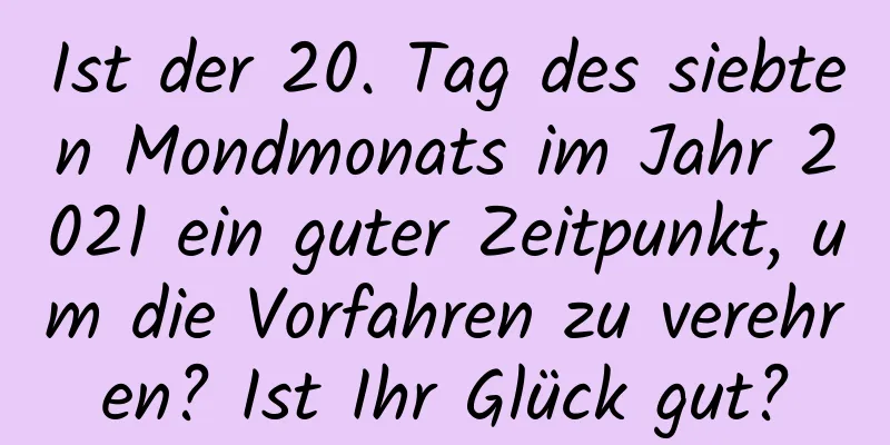 Ist der 20. Tag des siebten Mondmonats im Jahr 2021 ein guter Zeitpunkt, um die Vorfahren zu verehren? Ist Ihr Glück gut?