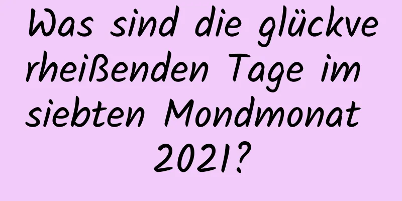 Was sind die glückverheißenden Tage im siebten Mondmonat 2021?