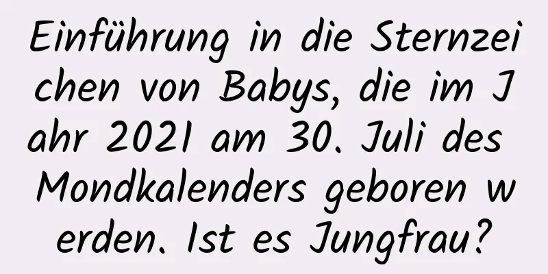 Einführung in die Sternzeichen von Babys, die im Jahr 2021 am 30. Juli des Mondkalenders geboren werden. Ist es Jungfrau?