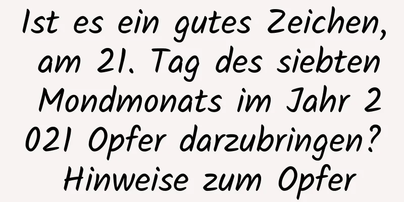 Ist es ein gutes Zeichen, am 21. Tag des siebten Mondmonats im Jahr 2021 Opfer darzubringen? Hinweise zum Opfer