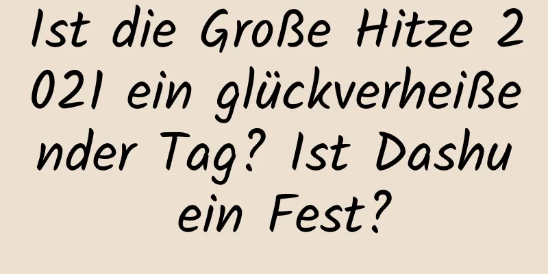 Ist die Große Hitze 2021 ein glückverheißender Tag? Ist Dashu ein Fest?