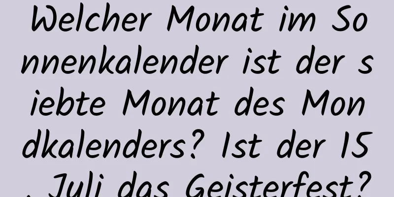 Welcher Monat im Sonnenkalender ist der siebte Monat des Mondkalenders? Ist der 15. Juli das Geisterfest?