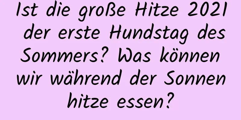 Ist die große Hitze 2021 der erste Hundstag des Sommers? Was können wir während der Sonnenhitze essen?