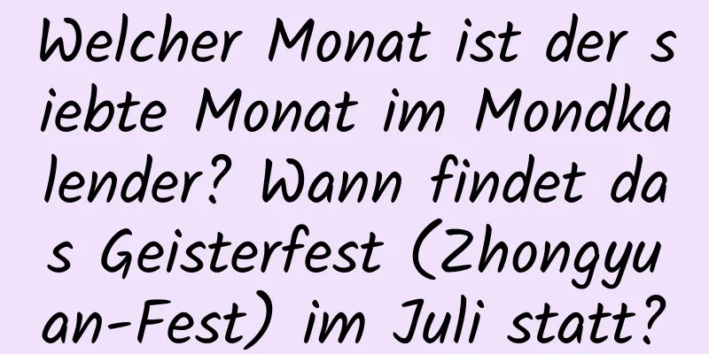 Welcher Monat ist der siebte Monat im Mondkalender? Wann findet das Geisterfest (Zhongyuan-Fest) im Juli statt?