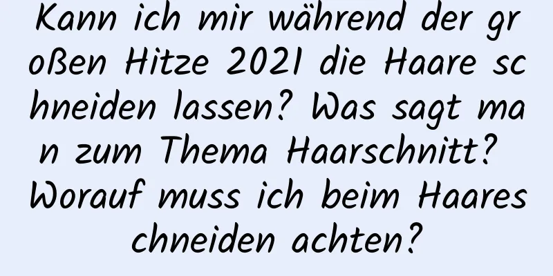 Kann ich mir während der großen Hitze 2021 die Haare schneiden lassen? Was sagt man zum Thema Haarschnitt? Worauf muss ich beim Haareschneiden achten?