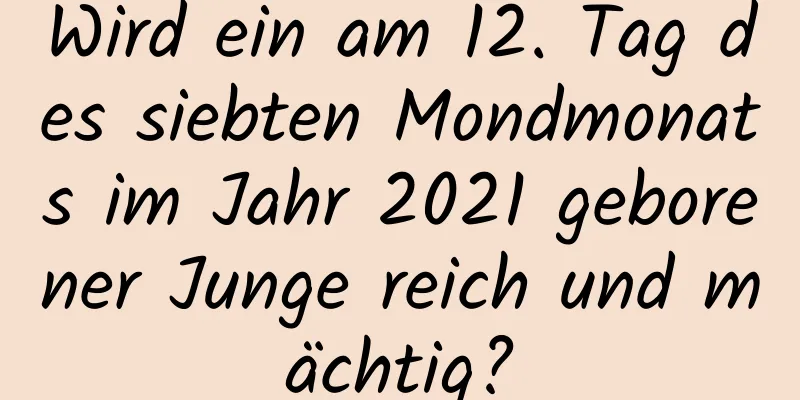 Wird ein am 12. Tag des siebten Mondmonats im Jahr 2021 geborener Junge reich und mächtig?