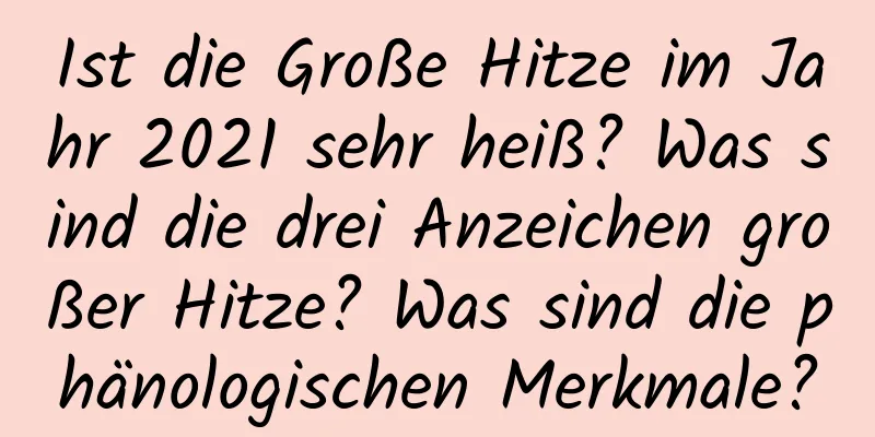 Ist die Große Hitze im Jahr 2021 sehr heiß? Was sind die drei Anzeichen großer Hitze? Was sind die phänologischen Merkmale?