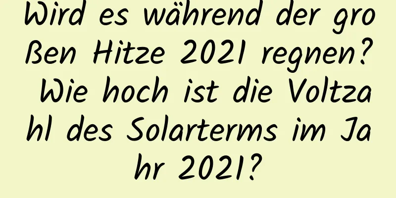 Wird es während der großen Hitze 2021 regnen? Wie hoch ist die Voltzahl des Solarterms im Jahr 2021?