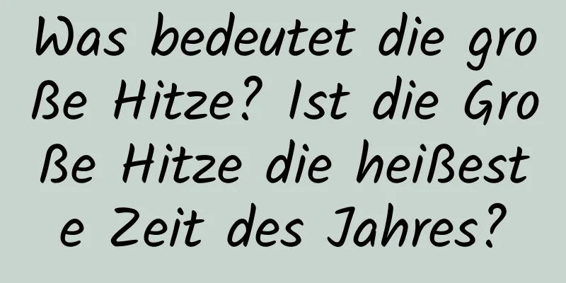 Was bedeutet die große Hitze? Ist die Große Hitze die heißeste Zeit des Jahres?