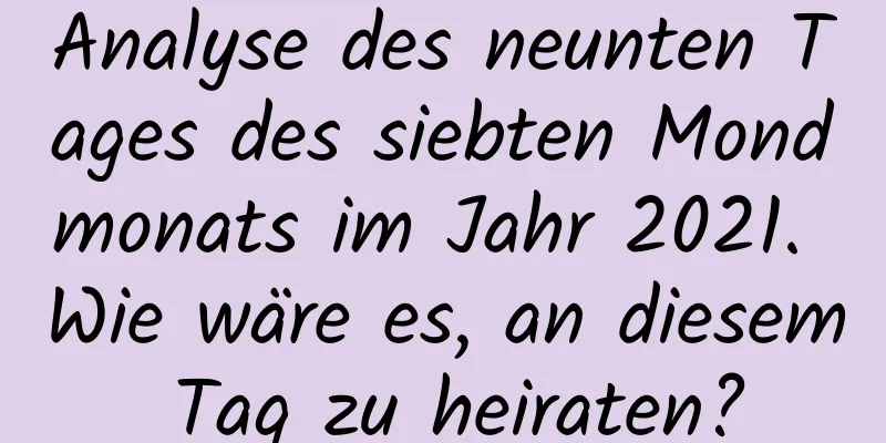 Analyse des neunten Tages des siebten Mondmonats im Jahr 2021. Wie wäre es, an diesem Tag zu heiraten?