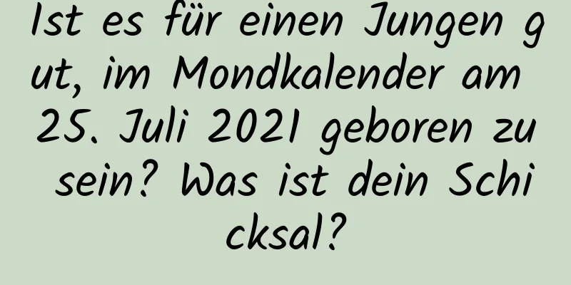 Ist es für einen Jungen gut, im Mondkalender am 25. Juli 2021 geboren zu sein? Was ist dein Schicksal?