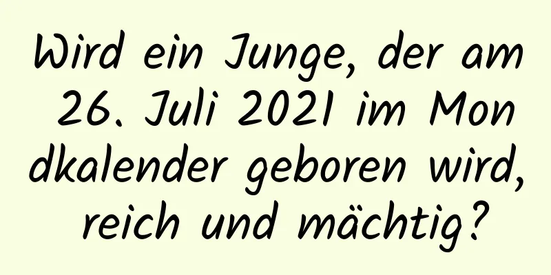 Wird ein Junge, der am 26. Juli 2021 im Mondkalender geboren wird, reich und mächtig?