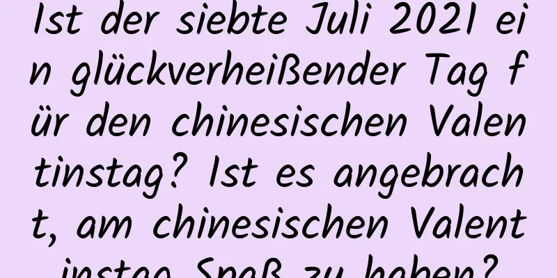 Ist der siebte Juli 2021 ein glückverheißender Tag für den chinesischen Valentinstag? Ist es angebracht, am chinesischen Valentinstag Spaß zu haben?