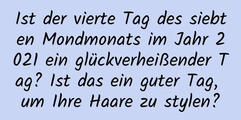 Ist der vierte Tag des siebten Mondmonats im Jahr 2021 ein glückverheißender Tag? Ist das ein guter Tag, um Ihre Haare zu stylen?