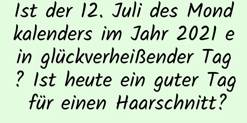 Ist der 12. Juli des Mondkalenders im Jahr 2021 ein glückverheißender Tag? Ist heute ein guter Tag für einen Haarschnitt?