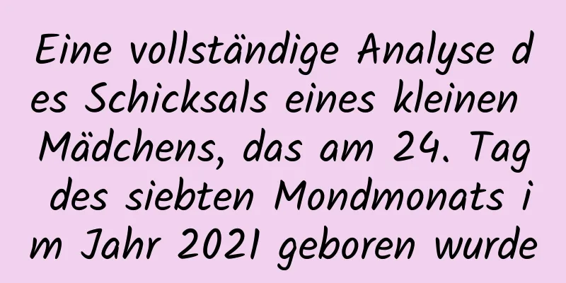 Eine vollständige Analyse des Schicksals eines kleinen Mädchens, das am 24. Tag des siebten Mondmonats im Jahr 2021 geboren wurde