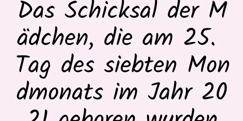 Das Schicksal der Mädchen, die am 25. Tag des siebten Mondmonats im Jahr 2021 geboren wurden