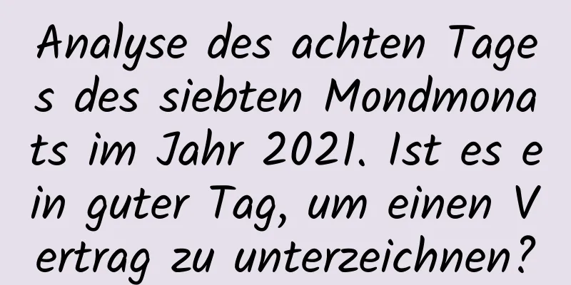 Analyse des achten Tages des siebten Mondmonats im Jahr 2021. Ist es ein guter Tag, um einen Vertrag zu unterzeichnen?