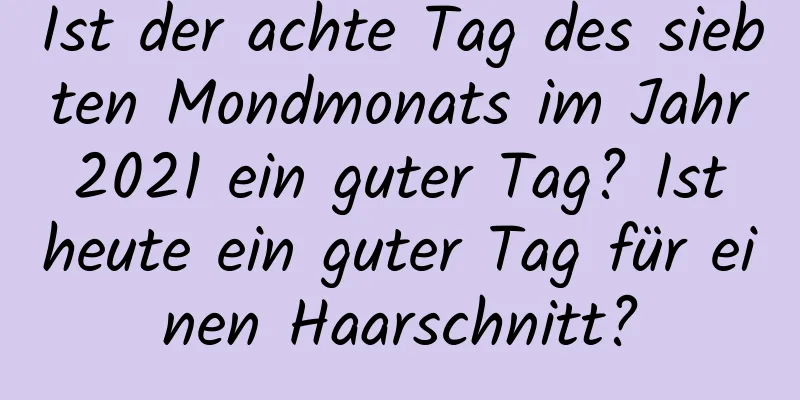 Ist der achte Tag des siebten Mondmonats im Jahr 2021 ein guter Tag? Ist heute ein guter Tag für einen Haarschnitt?