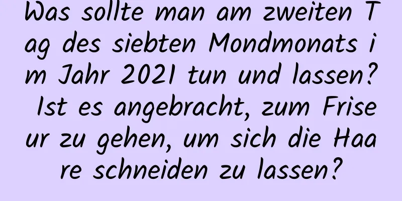 Was sollte man am zweiten Tag des siebten Mondmonats im Jahr 2021 tun und lassen? Ist es angebracht, zum Friseur zu gehen, um sich die Haare schneiden zu lassen?