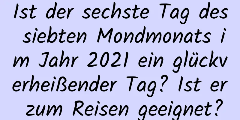 Ist der sechste Tag des siebten Mondmonats im Jahr 2021 ein glückverheißender Tag? Ist er zum Reisen geeignet?