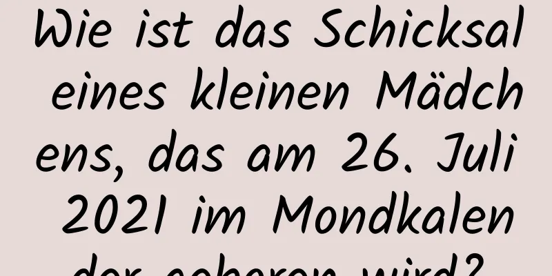 Wie ist das Schicksal eines kleinen Mädchens, das am 26. Juli 2021 im Mondkalender geboren wird?