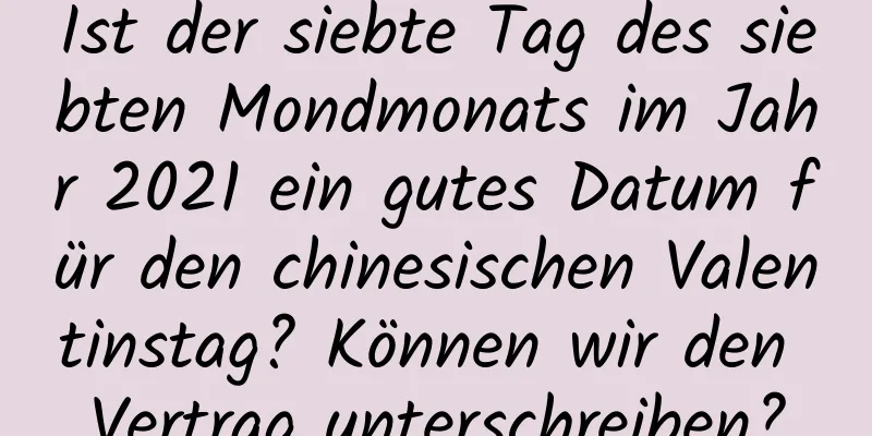 Ist der siebte Tag des siebten Mondmonats im Jahr 2021 ein gutes Datum für den chinesischen Valentinstag? Können wir den Vertrag unterschreiben?