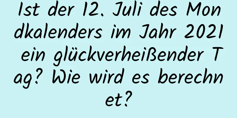 Ist der 12. Juli des Mondkalenders im Jahr 2021 ein glückverheißender Tag? Wie wird es berechnet?