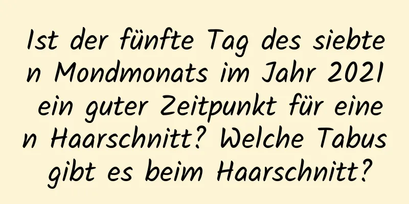 Ist der fünfte Tag des siebten Mondmonats im Jahr 2021 ein guter Zeitpunkt für einen Haarschnitt? Welche Tabus gibt es beim Haarschnitt?