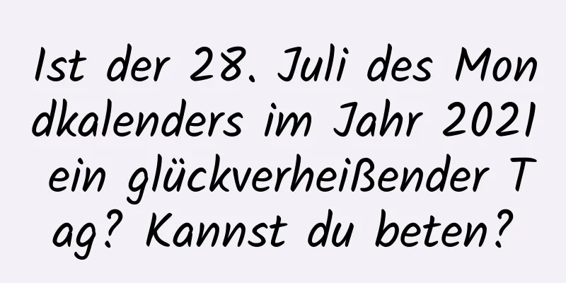 Ist der 28. Juli des Mondkalenders im Jahr 2021 ein glückverheißender Tag? Kannst du beten?