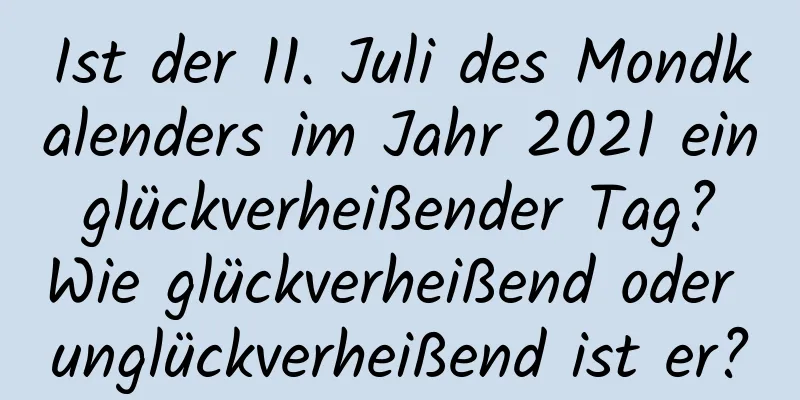 Ist der 11. Juli des Mondkalenders im Jahr 2021 ein glückverheißender Tag? Wie glückverheißend oder unglückverheißend ist er?